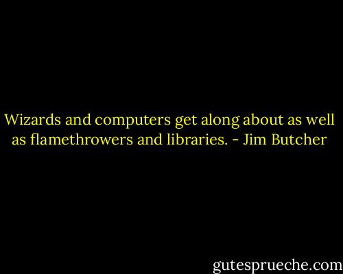 Wizards and computers get along about as well as flamethrowers and libraries. - Jim Butcher