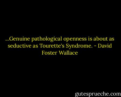 ...Genuine pathological openness is about as seductive as Tourette's Syndrome. - David Foster Wallace