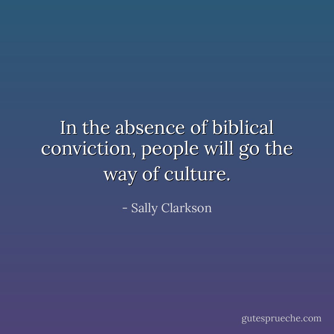 In the absence of biblical conviction, people will go the way of culture. - Sally Clarkson