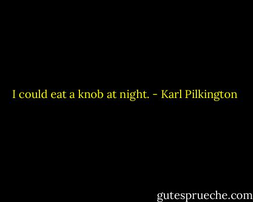 I could eat a knob at night. - Karl Pilkington