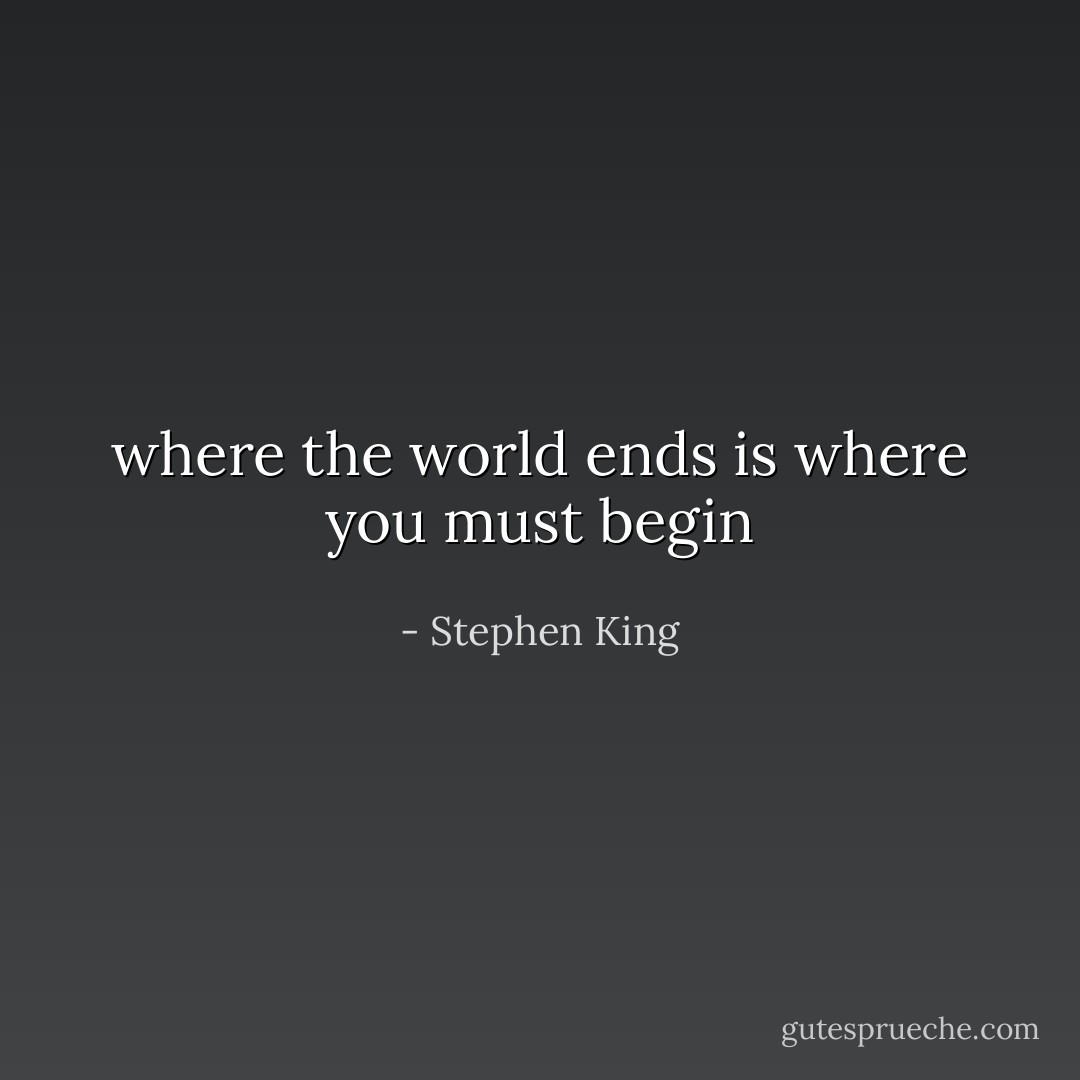 where the world ends is where you must begin - Stephen King