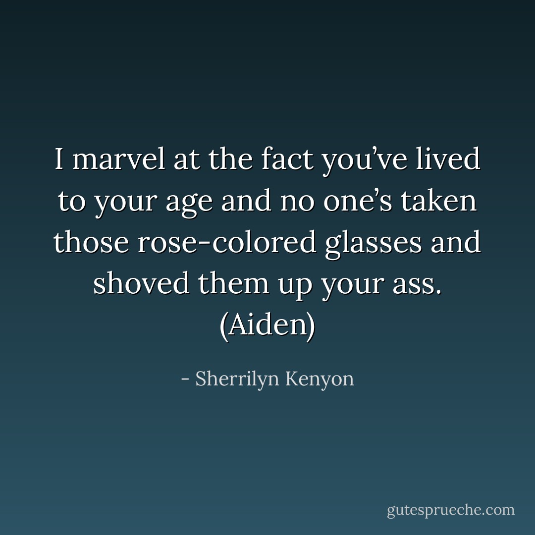 I marvel at the fact you’ve lived to your age and no one’s taken those rose-colored glasses and shoved them up your ass. (Aiden) - Sherrilyn Kenyon