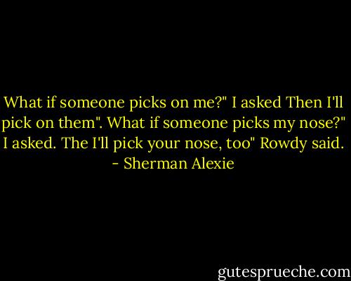 What if someone picks on me?" I asked<br />Then I'll pick on them".<br />What if someone picks my nose?" I asked.<br />The I'll pick your nose, too" Rowdy said. - Sherman Alexie