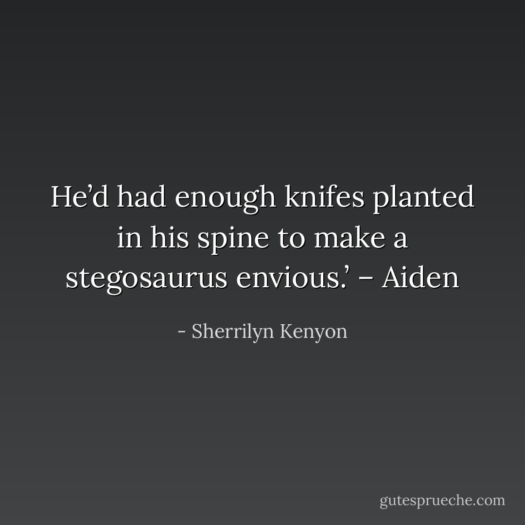 He’d had enough knifes planted in his spine to make a stegosaurus envious.’ – Aiden - Sherrilyn Kenyon
