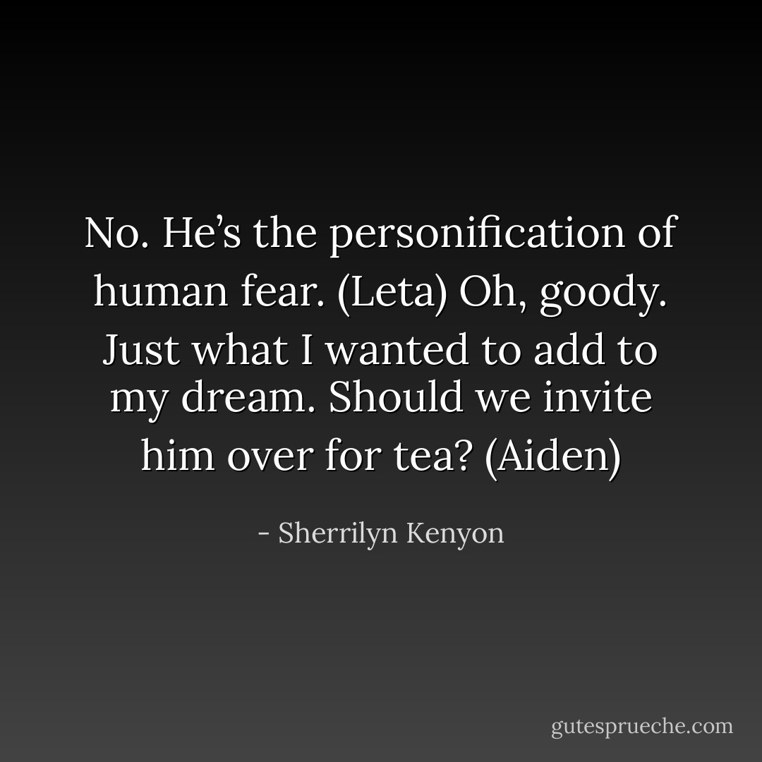 No. He’s the personification of human fear. (Leta)<br />Oh, goody. Just what I wanted to add to my dream. Should we invite him over for tea? (Aiden) - Sherrilyn Kenyon