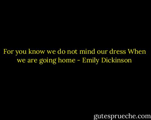 For you know we do not mind our dress<br />When we are going home - Emily Dickinson