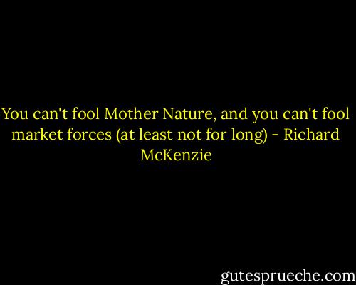 You can't fool Mother Nature, and you can't fool market forces (at least not for long) - Richard McKenzie