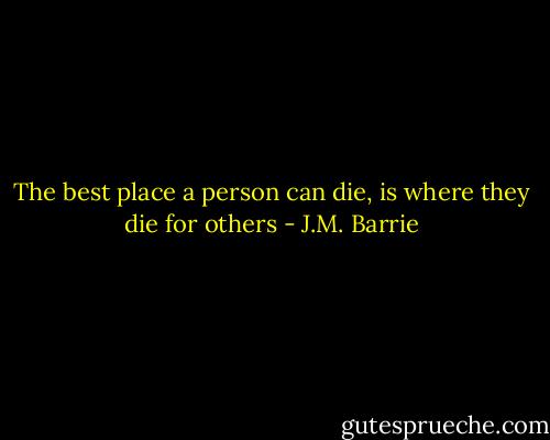 The best place a person can die, is where they die for others - J.M. Barrie