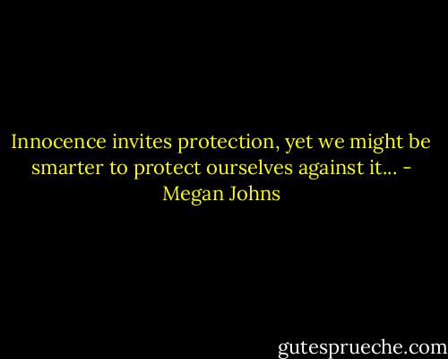 Innocence invites protection, yet we might be smarter to protect ourselves against it... - Megan Johns