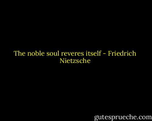 The noble soul reveres itself - Friedrich Nietzsche