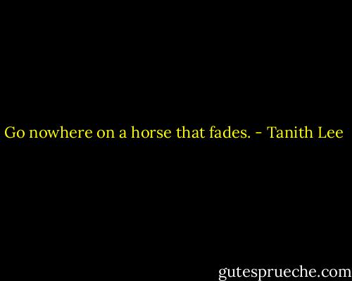 Go nowhere on a horse that fades. - Tanith Lee