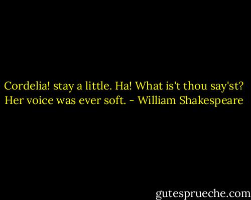 Cordelia! stay a little. Ha! What is't thou say'st? Her voice was ever soft. - William Shakespeare