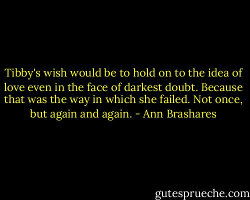 Tibby's wish would be to hold on to the idea of love even in the face of darkest doubt. Because that was the way in which she failed. Not once, but again and again. - Ann Brashares