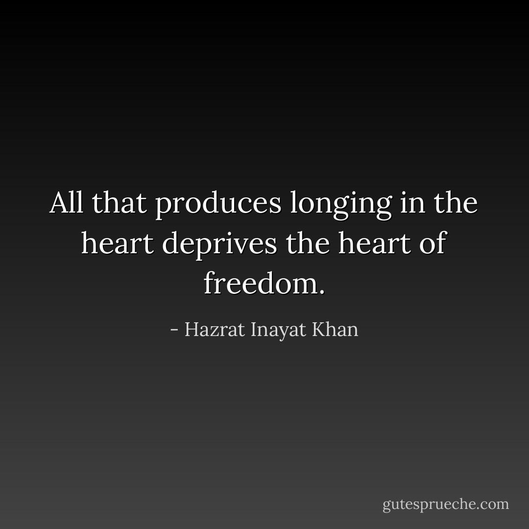 All that produces longing in the heart<br />deprives the heart of freedom. - Hazrat Inayat Khan