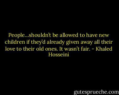 People…shouldn’t be allowed to have new children if they’d already given away all their love to their old ones. It wasn’t fair. - Khaled Hosseini