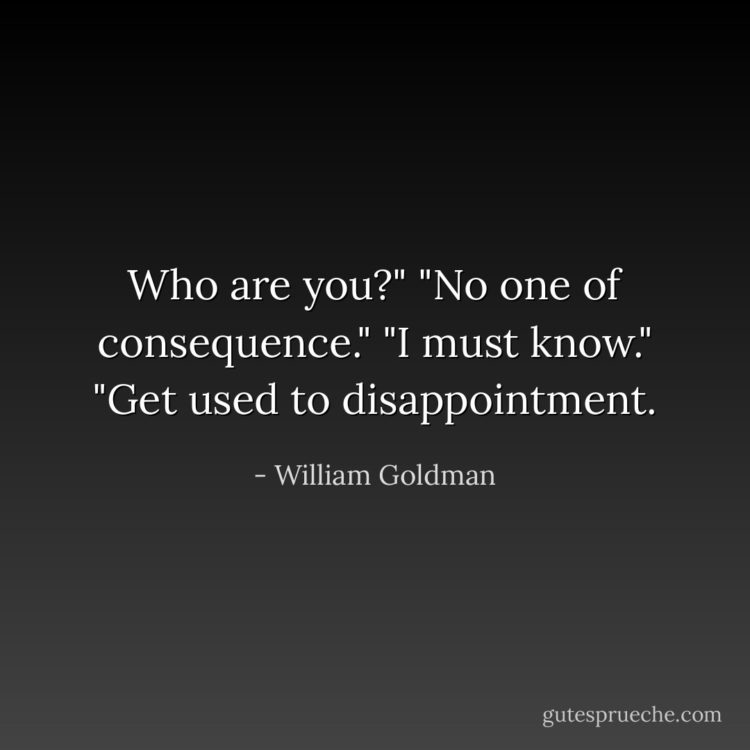 Who are you?"<br />"No one of consequence."<br />"I must know."<br />"Get used to disappointment. - William Goldman