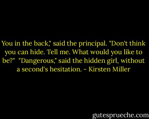 You in the back," said the principal. "Don't think you can hide. Tell me. What would you like to be?"<br /><br />"Dangerous," said the hidden girl, without a second's hesitation. - Kirsten Miller