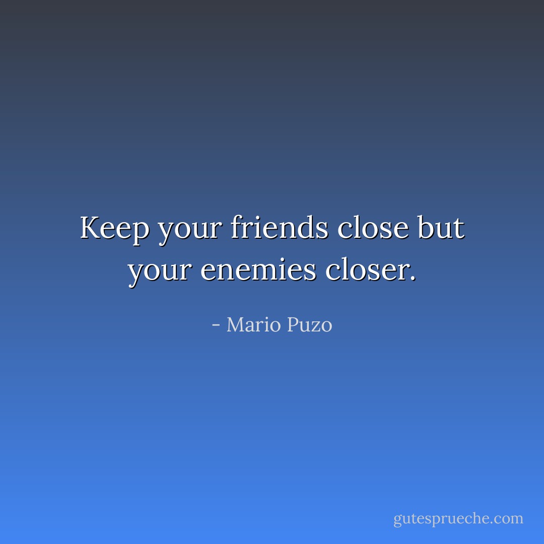 Keep your friends close but your enemies closer. - Mario Puzo