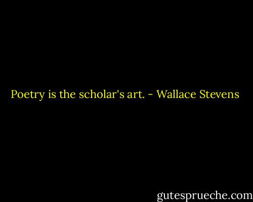 Poetry is the scholar's art. - Wallace Stevens