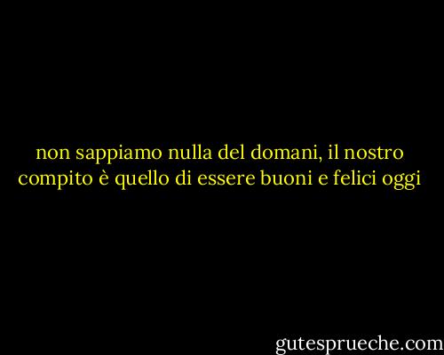 non sappiamo nulla del domani, il nostro compito è quello di essere buoni e felici oggi - Sydney Smith