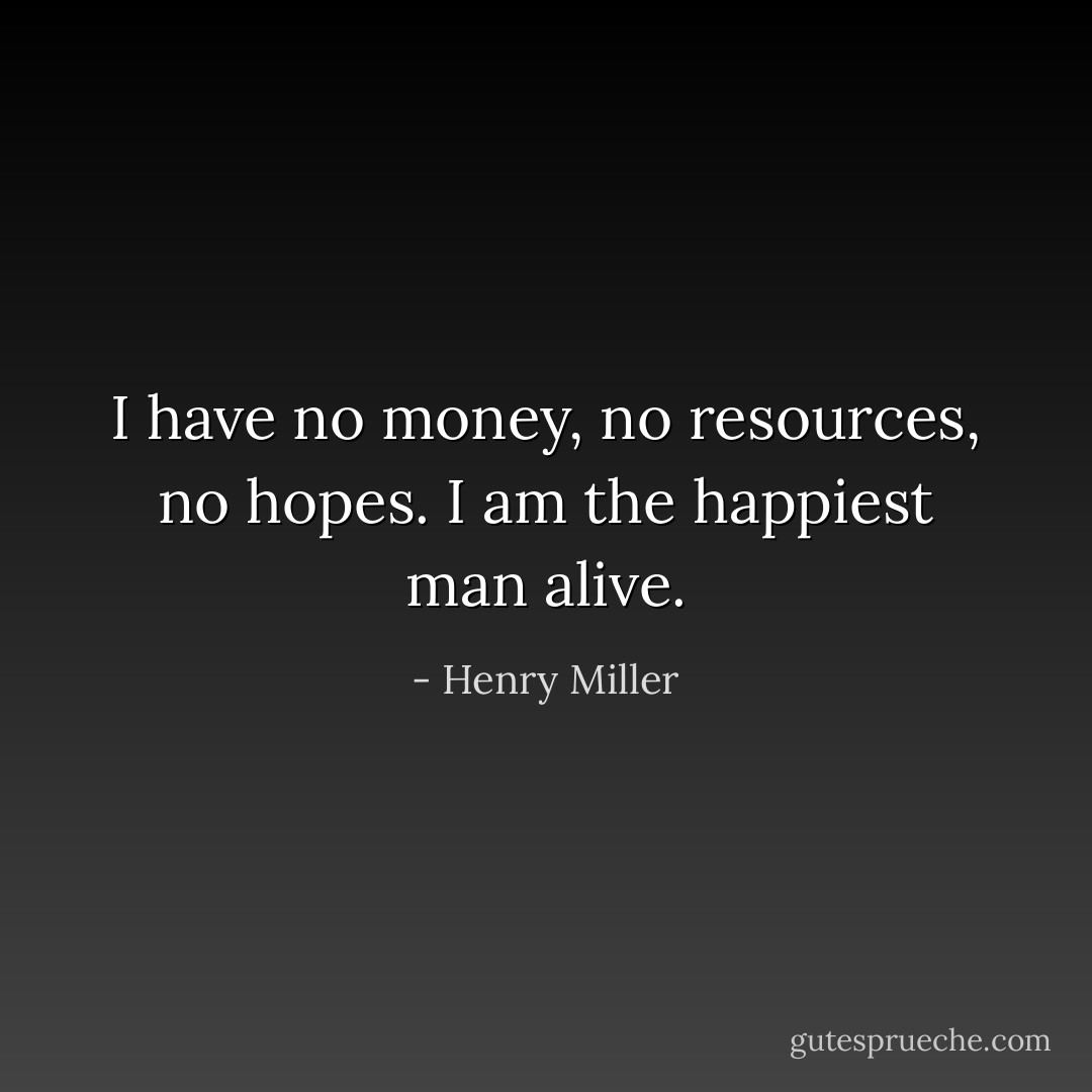 I have no money, no resources, no hopes. I am the happiest man alive. - Henry Miller