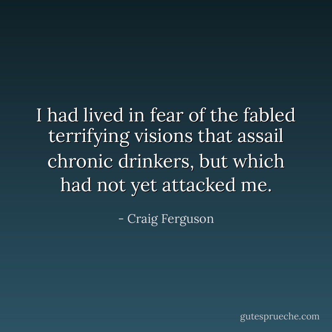 I had lived in fear of the fabled terrifying visions that assail chronic drinkers, but which had not yet attacked me. - Craig Ferguson