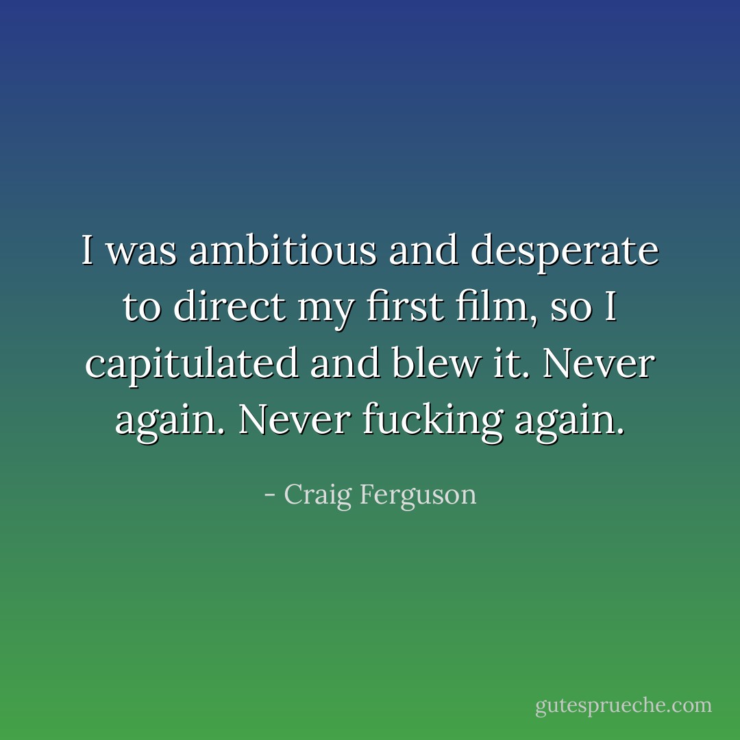 I was ambitious and desperate to direct my first film, so I capitulated and blew it. Never again. Never fucking again. - Craig Ferguson