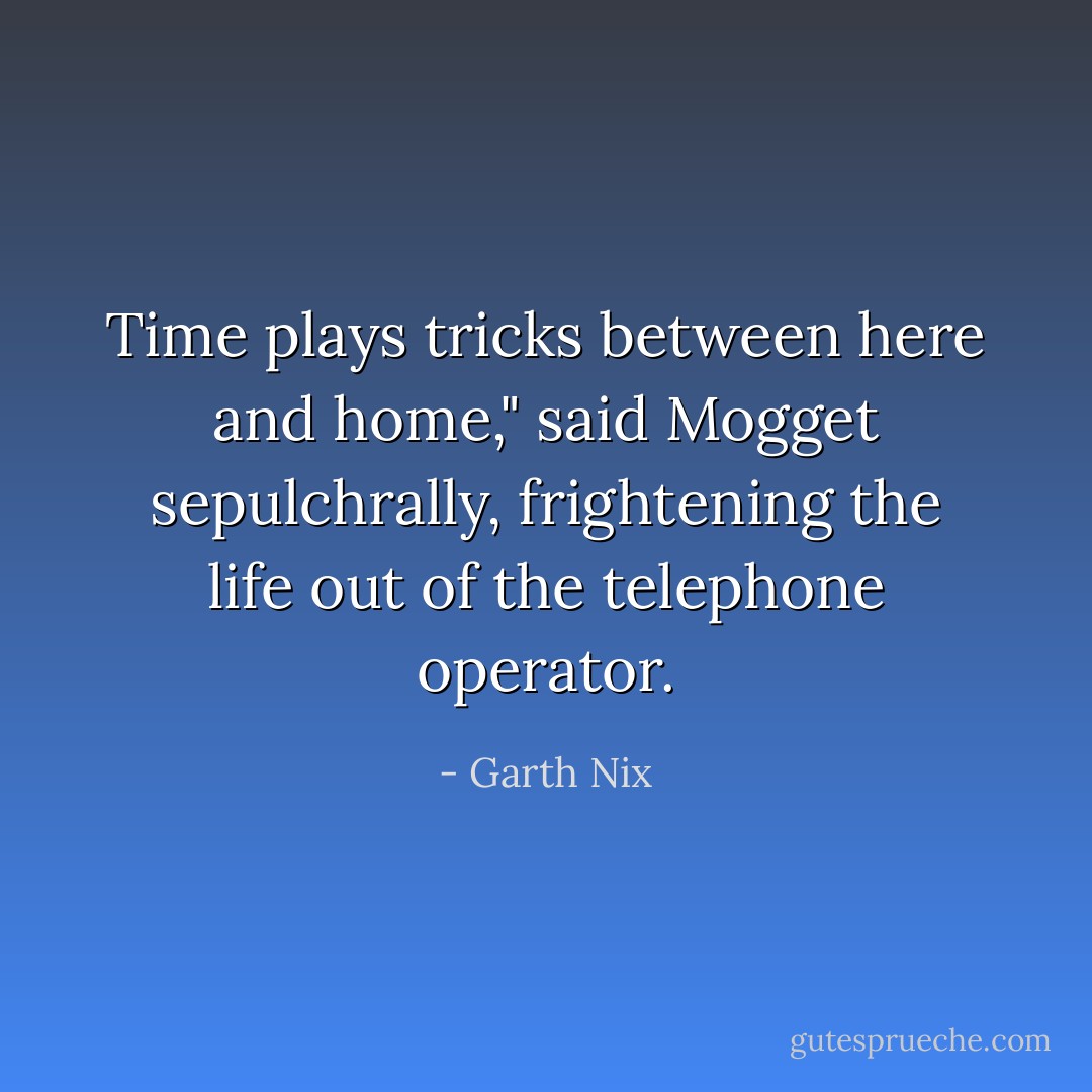 Time plays tricks between here and home," said Mogget sepulchrally, frightening the life out of the telephone operator. - Garth Nix