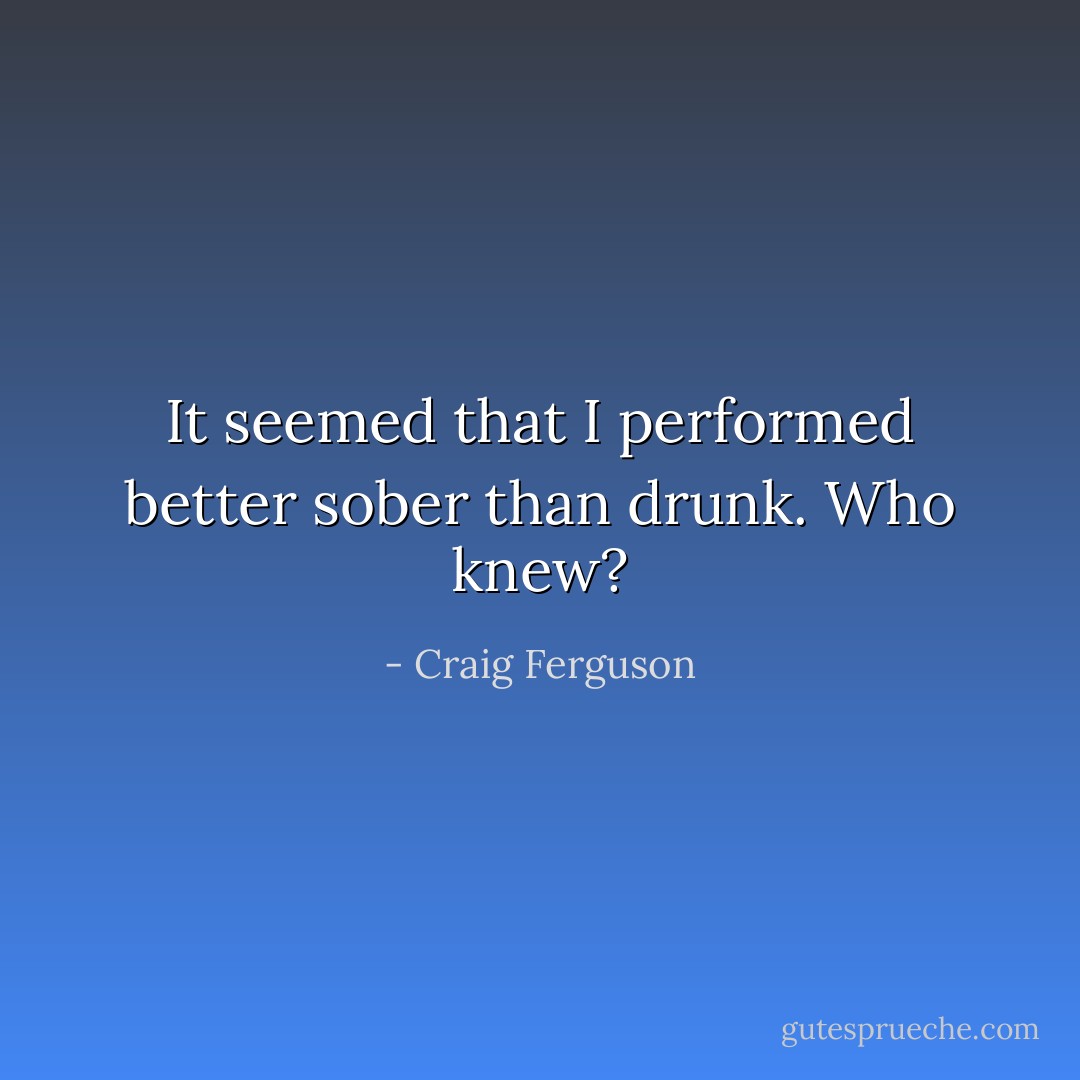 It seemed that I performed better sober than drunk. Who knew? - Craig Ferguson