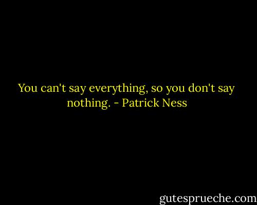 You can't say everything, so you don't say nothing. - Patrick Ness