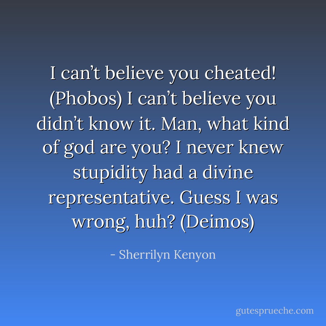 I can’t believe you cheated! (Phobos)<br />I can’t believe you didn’t know it. Man, what kind of god are you? I never knew stupidity had a divine representative. Guess I was wrong, huh? (Deimos) - Sherrilyn Kenyon