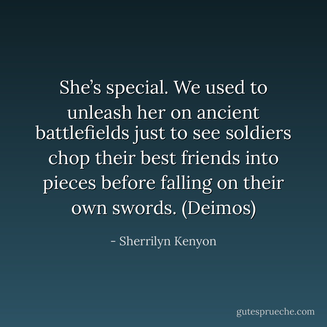 She’s special. We used to unleash her on ancient battlefields just to see soldiers chop their best friends into pieces before falling on their own swords. (Deimos) - Sherrilyn Kenyon