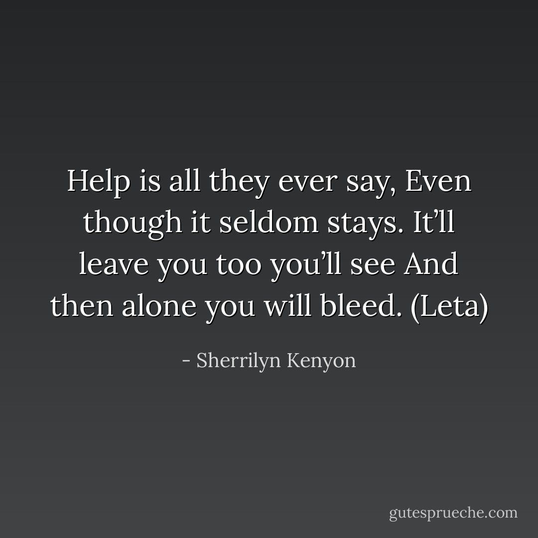 Help is all they ever say,<br />Even though it seldom stays.<br />It’ll leave you too you’ll see<br />And then alone you will bleed. (Leta) - Sherrilyn Kenyon