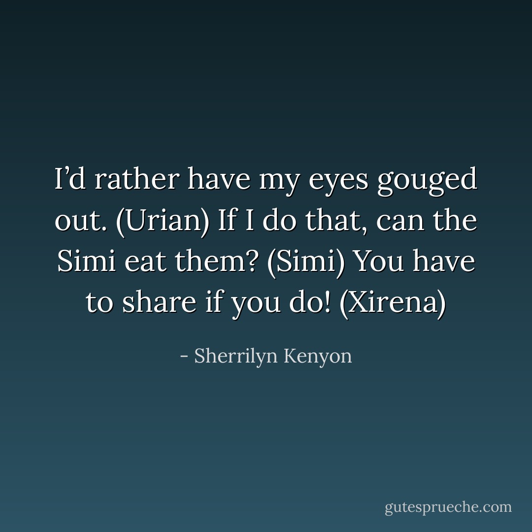 I’d rather have my eyes gouged out. (Urian)<br />If I do that, can the Simi eat them? (Simi)<br />You have to share if you do! (Xirena) - Sherrilyn Kenyon