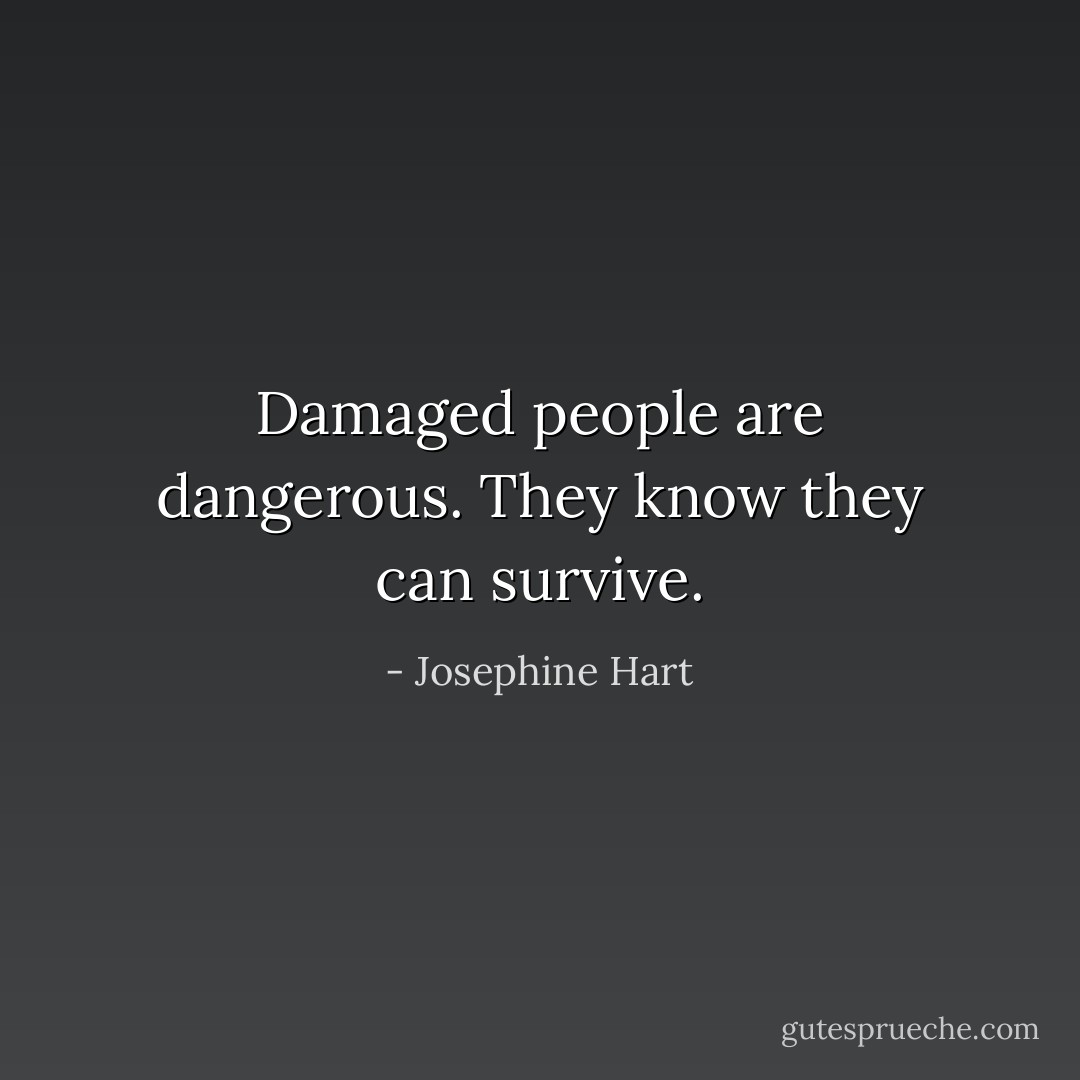 Damaged people are dangerous. They know they can survive. - Josephine Hart