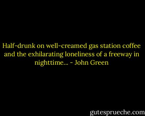 Half-drunk on well-creamed gas station coffee and the exhilarating loneliness of a freeway in nighttime... - John Green