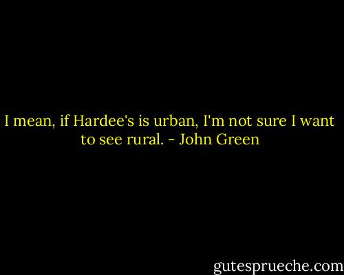 I mean, if Hardee's is urban, I'm not sure I want to see rural. - John Green