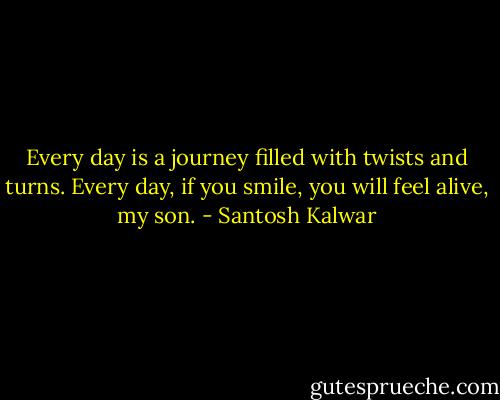 Every day is a journey filled with twists and turns. Every day, if you smile, you will feel alive, my son. - Santosh Kalwar