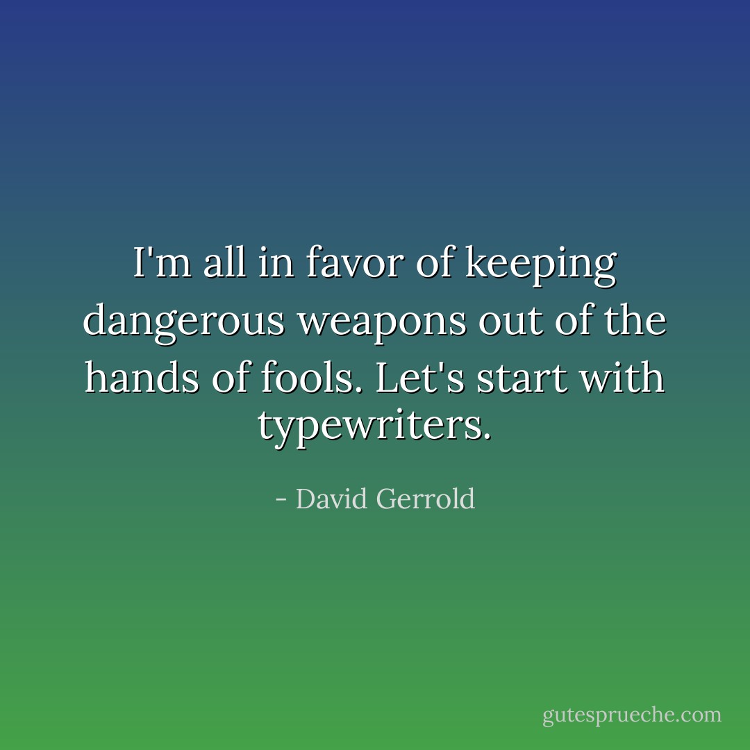 I'm all in favor of keeping dangerous weapons out of the hands of fools. Let's start with typewriters. - David Gerrold