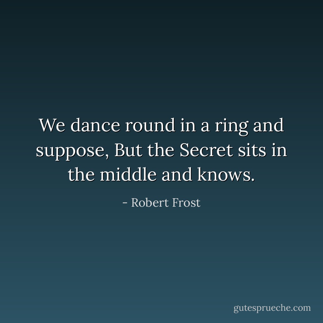 We dance round in a ring and suppose,<br />But the Secret sits in the middle and knows. - Robert Frost