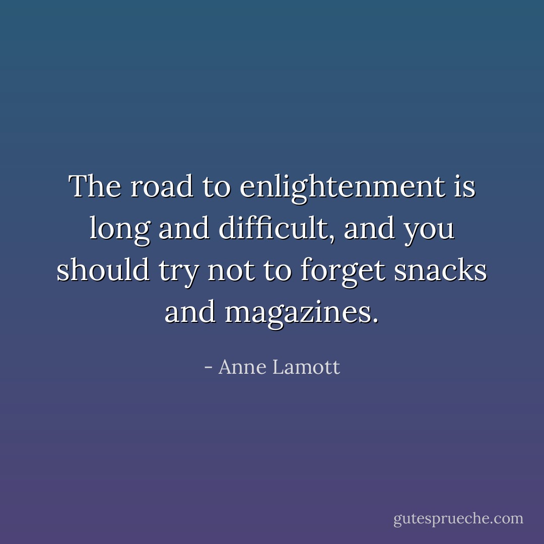 The road to enlightenment is long and difficult, and you should try not to forget snacks and magazines. - Anne Lamott