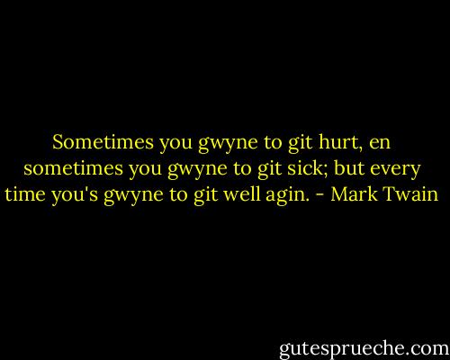 Sometimes you gwyne to git hurt, en sometimes you gwyne to git sick; but every time you's gwyne to git well agin. - Mark Twain
