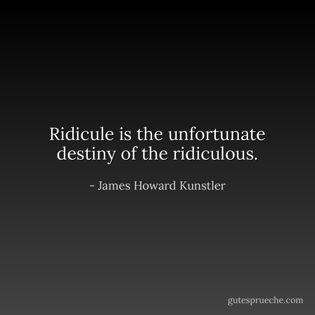 Ridicule is the unfortunate destiny of the ridiculous. - James Howard Kunstler