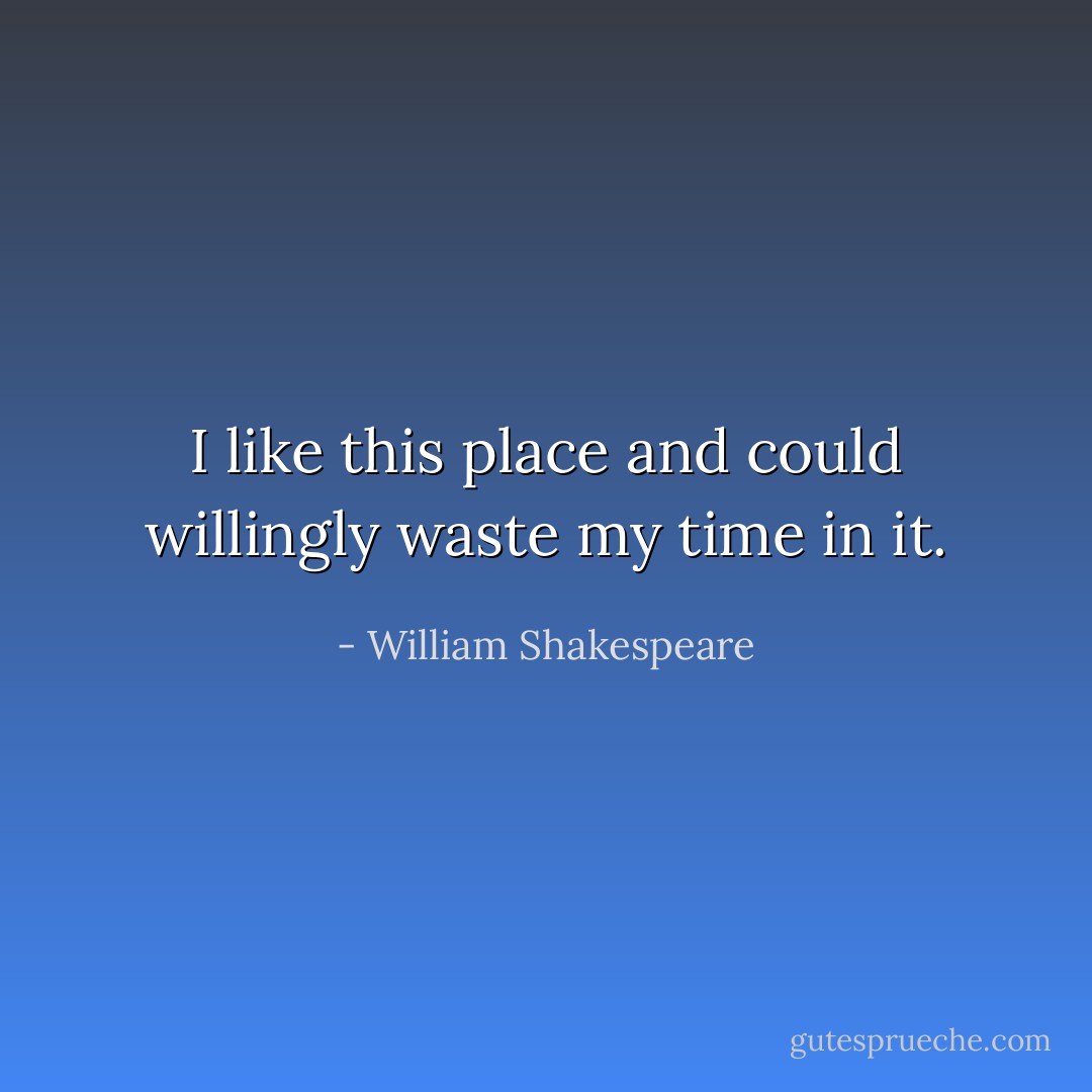 I like this place and could willingly waste my time in it. - William Shakespeare
