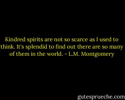Kindred spirits are not so scarce as I used to think. It's splendid to find out there are so many of them in the world. - L.M. Montgomery