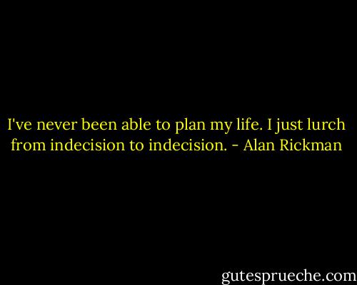 I've never been able to plan my life. I just lurch from indecision to indecision. - Alan Rickman
