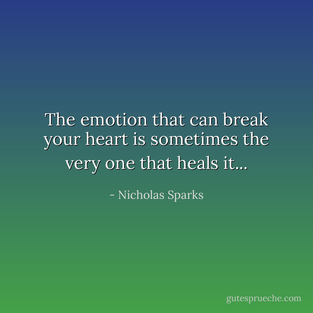 The emotion that can break your heart is sometimes the very one that heals it... - Nicholas Sparks