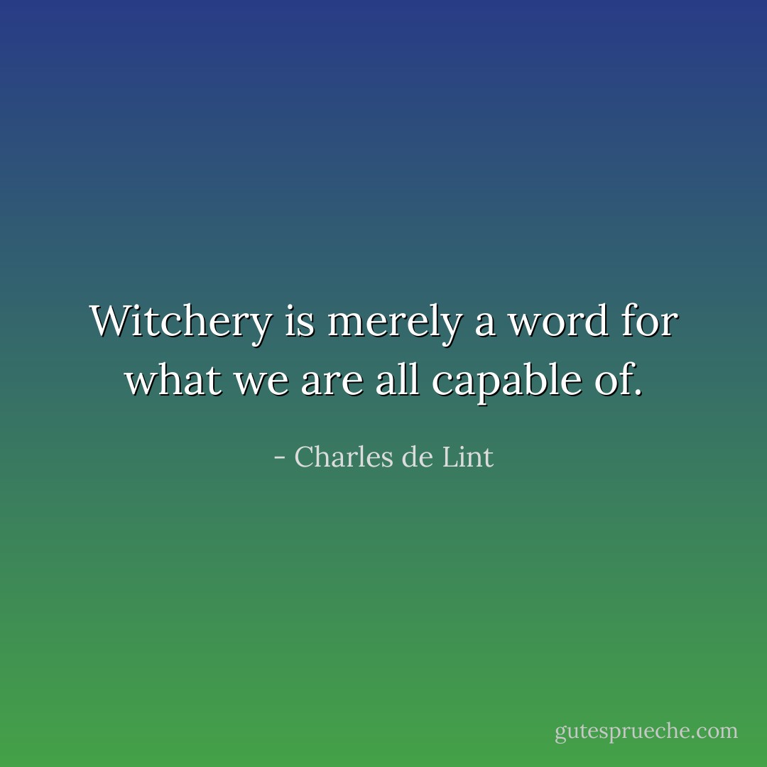 Witchery is merely a word for what we are all capable of. - Charles de Lint