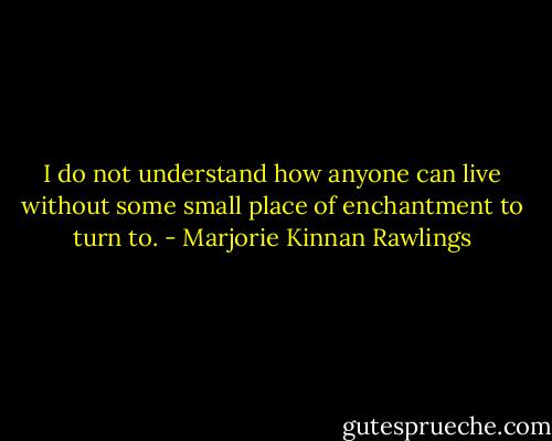 I do not understand how anyone can live without some small place of enchantment to turn to. - Marjorie Kinnan Rawlings