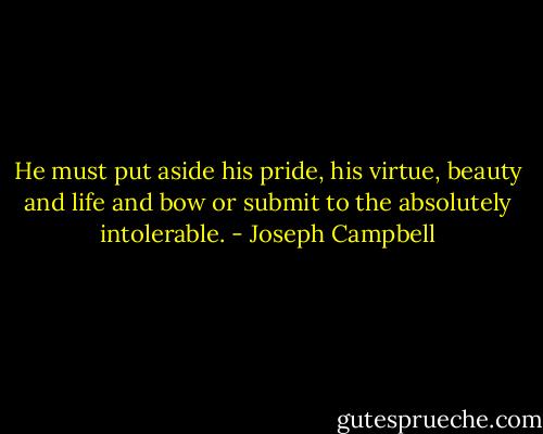 He must put aside his pride, his virtue, beauty and life and bow or submit to the absolutely intolerable. - Joseph Campbell
